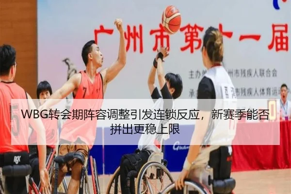 WBG转会期阵容调整引发连锁反应，新赛季能否拼出更稳上限